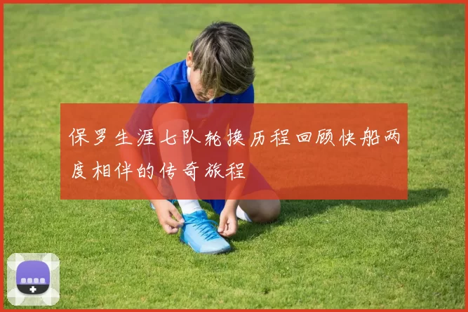 保罗生涯七队轮换历程回顾快船两度相伴的传奇旅程