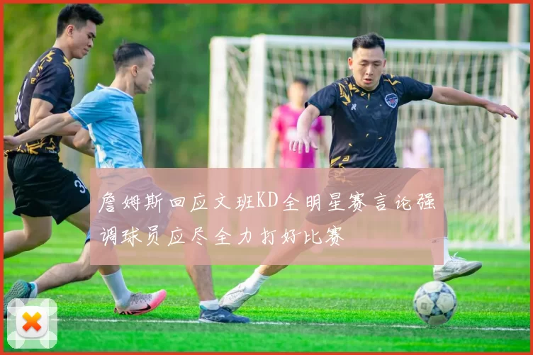 詹姆斯回应文班KD全明星赛言论强调球员应尽全力打好比赛