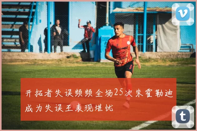 开拓者失误频频全场25次朱霍勒迪成为失误王表现堪忧