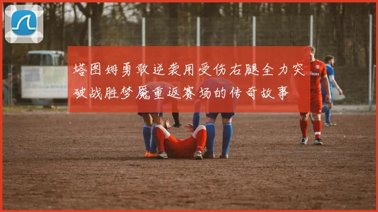 塔图姆勇敢逆袭用受伤右腿全力突破战胜梦魇重返赛场的传奇故事