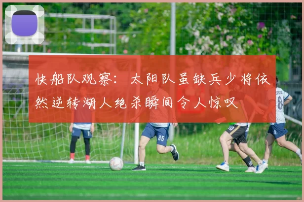 快船队观察：太阳队虽缺兵少将依然逆转湖人绝杀瞬间令人惊叹