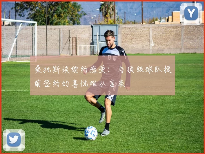 桑托斯谈续约感受：与顶级球队提前签约的喜悦难以言表