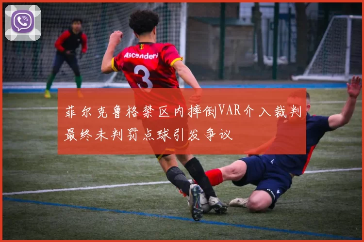 菲尔克鲁格禁区内摔倒VAR介入裁判最终未判罚点球引发争议