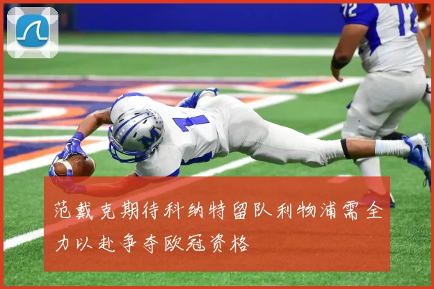 范戴克期待科纳特留队利物浦需全力以赴争夺欧冠资格