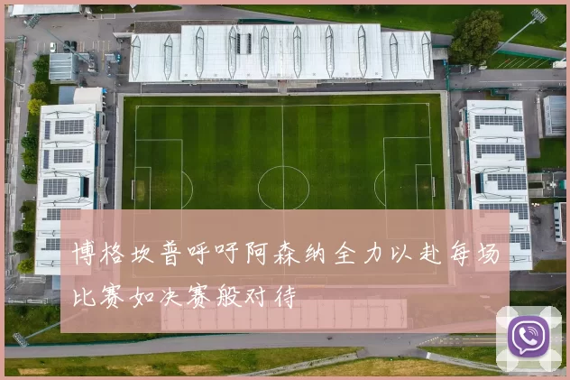 博格坎普呼吁阿森纳全力以赴每场比赛如决赛般对待