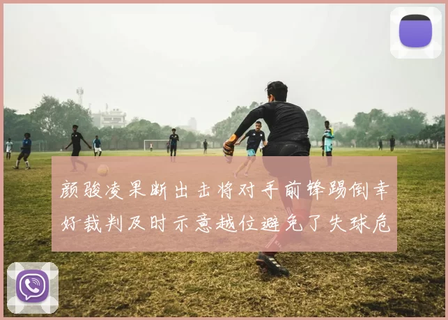 颜骏凌果断出击将对手前锋踢倒幸好裁判及时示意越位避免了失球危机
