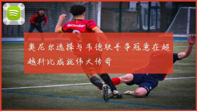 奥尼尔选择与韦德联手争冠意在超越科比成就伟大传奇