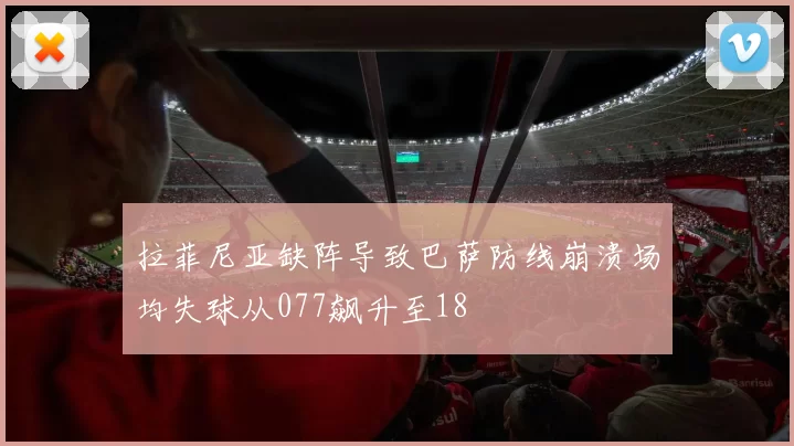 拉菲尼亚缺阵导致巴萨防线崩溃场均失球从077飙升至18