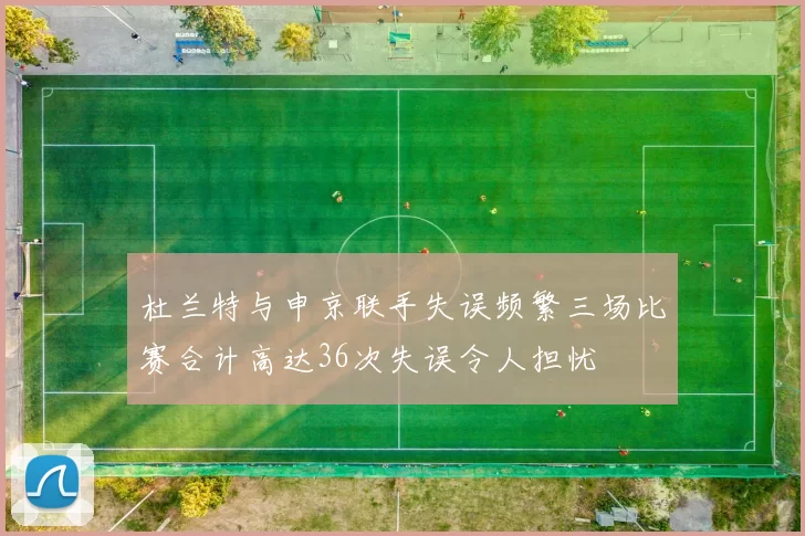 杜兰特与申京联手失误频繁三场比赛合计高达36次失误令人担忧
