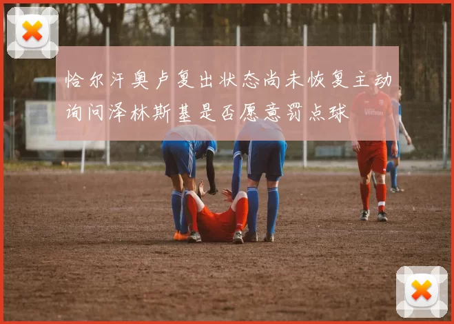 恰尔汗奥卢复出状态尚未恢复主动询问泽林斯基是否愿意罚点球