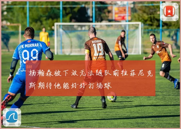 杨瀚森被下放无法随队前往菲尼克斯期待他能好好打场球
