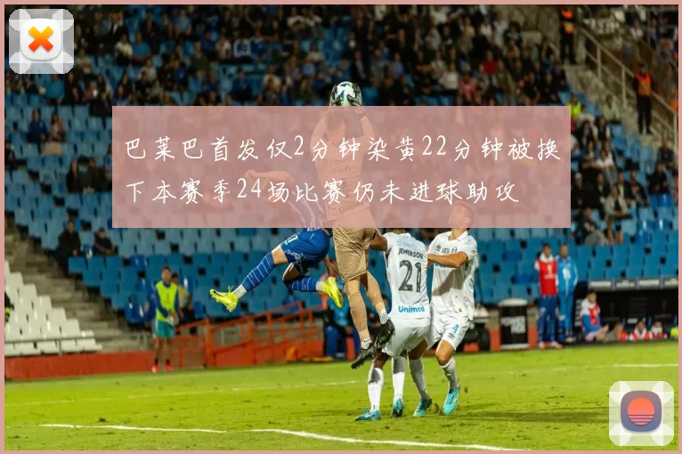 巴莱巴首发仅2分钟染黄22分钟被换下本赛季24场比赛仍未进球助攻