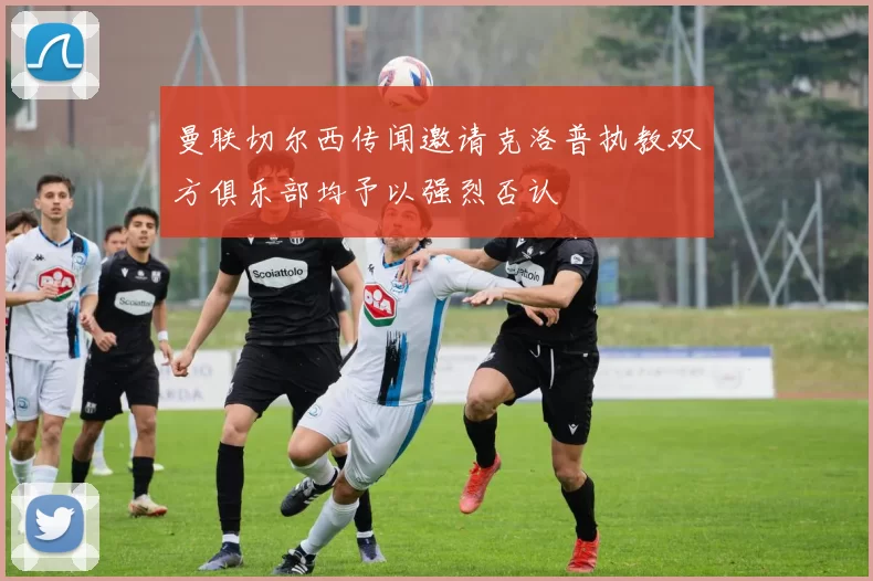 曼联切尔西传闻邀请克洛普执教双方俱乐部均予以强烈否认