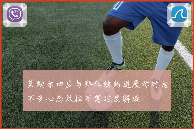 莱默尔回应与拜仁续约进展称对话不多心态放松不需过度解读