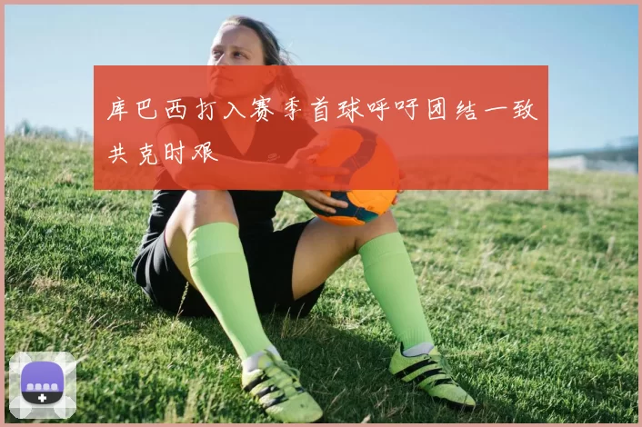库巴西打入赛季首球呼吁团结一致共克时艰