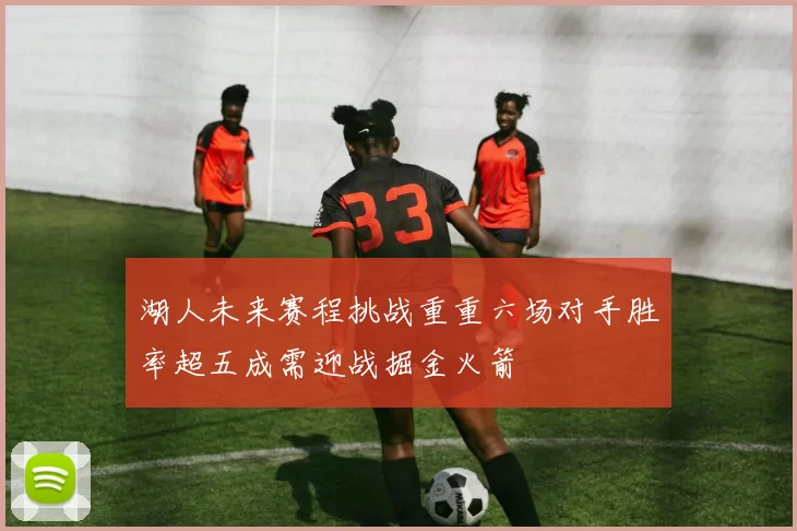 湖人未来赛程挑战重重六场对手胜率超五成需迎战掘金火箭