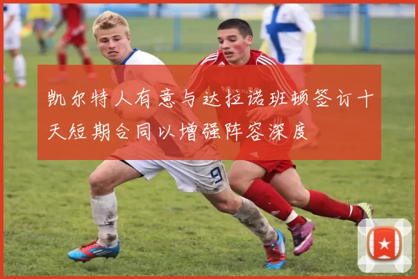 凯尔特人有意与达拉诺班顿签订十天短期合同以增强阵容深度