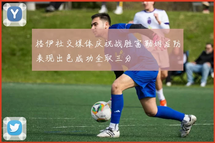 格伊社交媒体庆祝战胜富勒姆后防表现出色成功全取三分