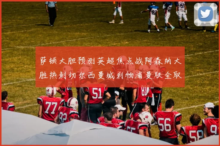 萨顿大胆预测英超焦点战阿森纳大胜热刺切尔西曼城利物浦曼联全取三分