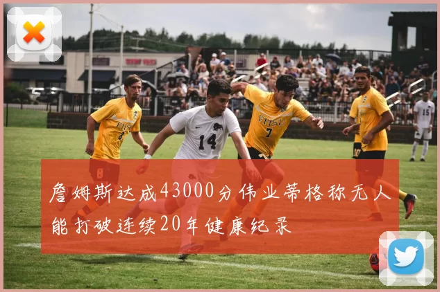 詹姆斯达成43000分伟业蒂格称无人能打破连续20年健康纪录