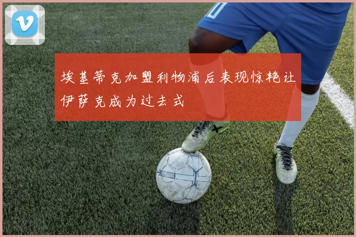 埃基蒂克加盟利物浦后表现惊艳让伊萨克成为过去式