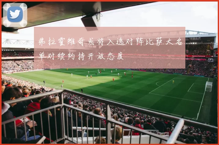 弗拉霍维奇或将入选对阵比萨大名单对续约持开放态度