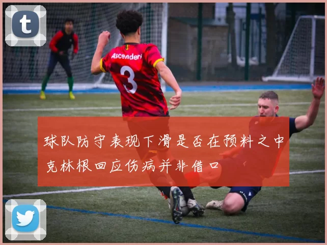 球队防守表现下滑是否在预料之中克林根回应伤病并非借口