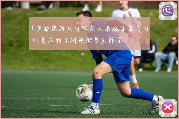 C罗缺席胜利对阵新未来城体育马内科曼菲利克斯领衔首发阵容