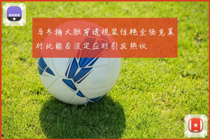 马冬梅大胆穿透视装惊艳全场克莱对此能否淡定应对引发热议