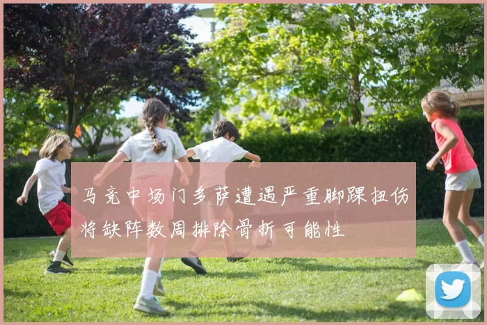 马竞中场门多萨遭遇严重脚踝扭伤将缺阵数周排除骨折可能性