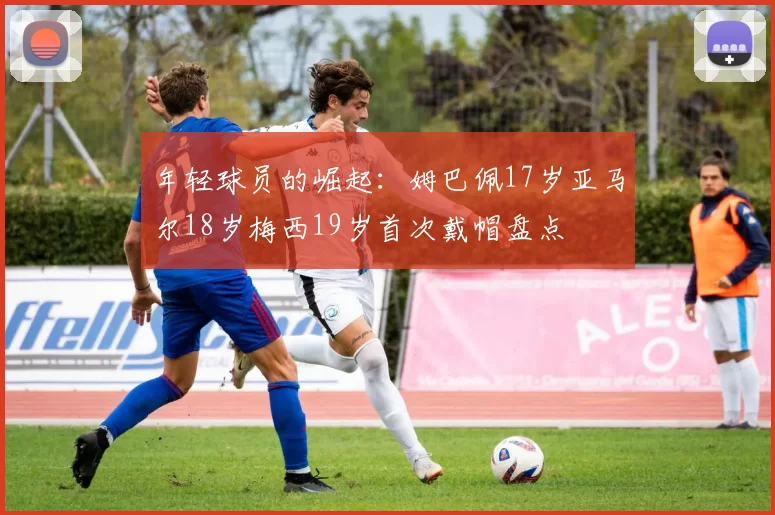 年轻球员的崛起：姆巴佩17岁亚马尔18岁梅西19岁首次戴帽盘点
